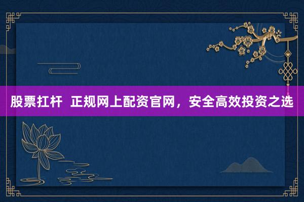 股票扛杆  正规网上配资官网，安全高效投资之选