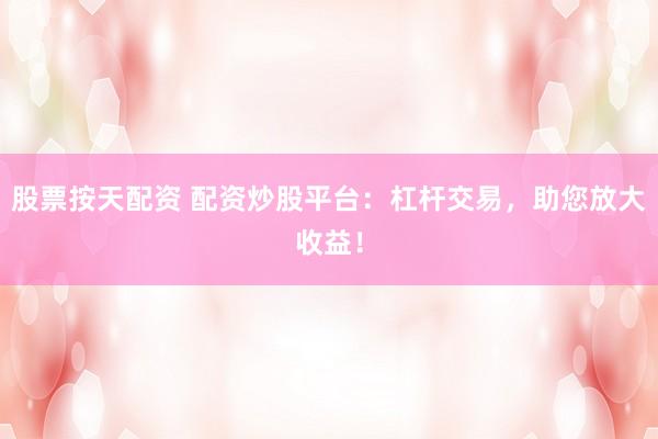 股票按天配资 配资炒股平台：杠杆交易，助您放大收益！