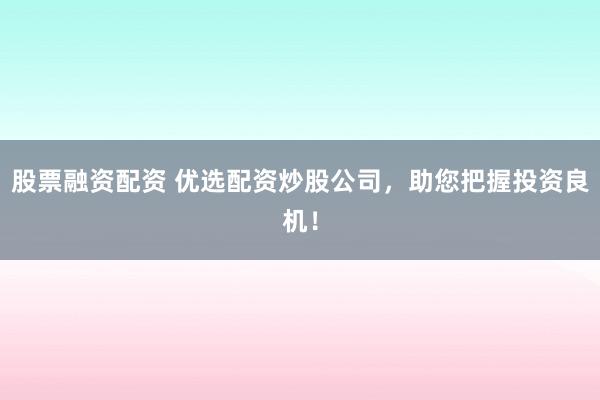 股票融资配资 优选配资炒股公司，助您把握投资良机！