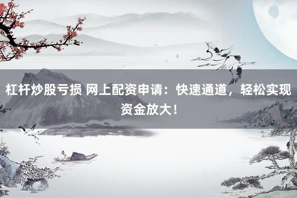 杠杆炒股亏损 网上配资申请：快速通道，轻松实现资金放大！