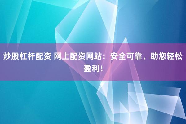 炒股杠杆配资 网上配资网站：安全可靠，助您轻松盈利！