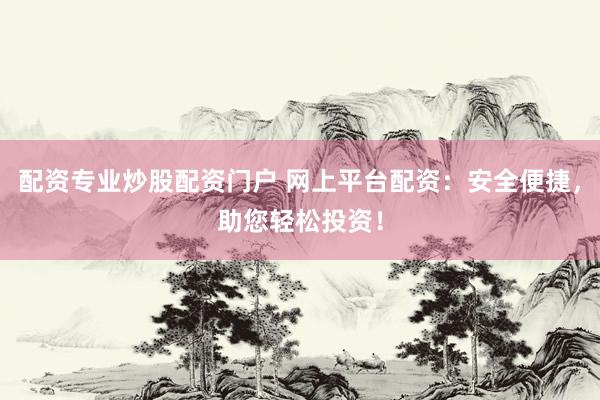 配资专业炒股配资门户 网上平台配资：安全便捷，助您轻松投资！