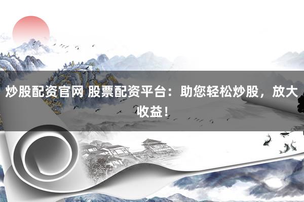 炒股配资官网 股票配资平台：助您轻松炒股，放大收益！