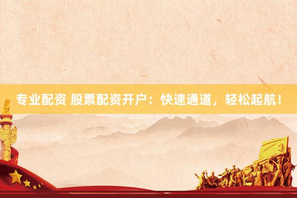 专业配资 股票配资开户：快速通道，轻松起航！