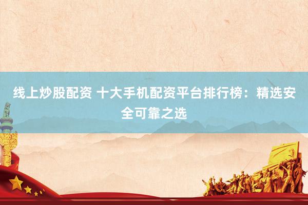 线上炒股配资 十大手机配资平台排行榜：精选安全可靠之选