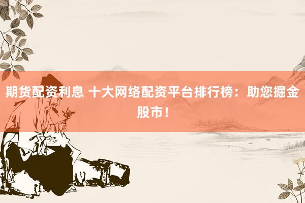 期货配资利息 十大网络配资平台排行榜：助您掘金股市！
