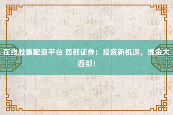 在线股票配资平台 西部证券：投资新机遇，掘金大西部！