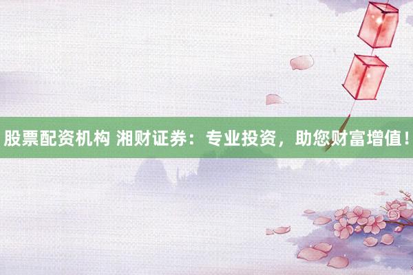 股票配资机构 湘财证券：专业投资，助您财富增值！