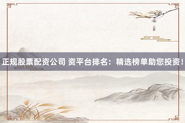 正规股票配资公司 资平台排名：精选榜单助您投资！