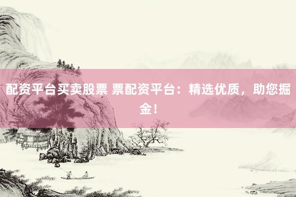 配资平台买卖股票 票配资平台：精选优质，助您掘金！