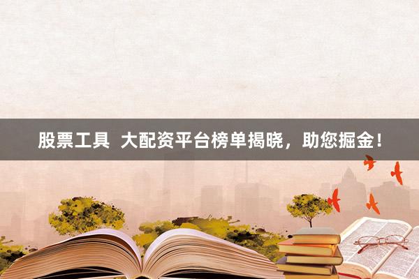 股票工具  大配资平台榜单揭晓，助您掘金！