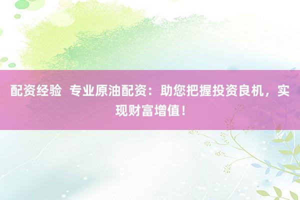 配资经验  专业原油配资：助您把握投资良机，实现财富增值！