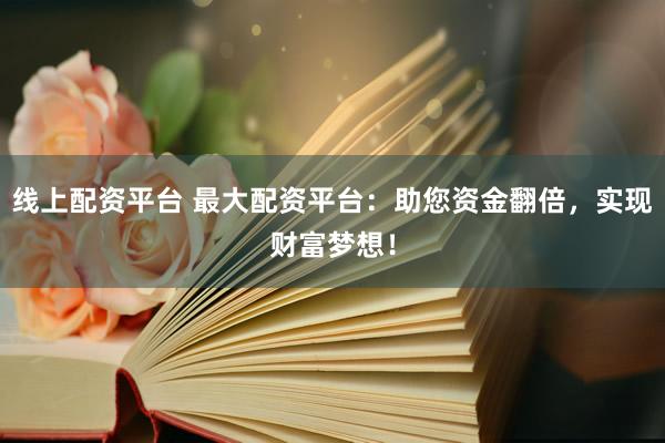 线上配资平台 最大配资平台：助您资金翻倍，实现财富梦想！