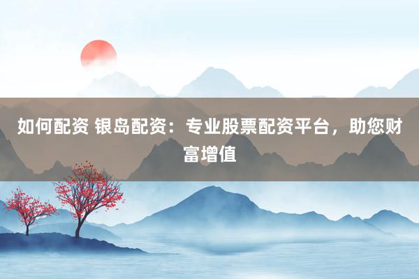 如何配资 银岛配资：专业股票配资平台，助您财富增值