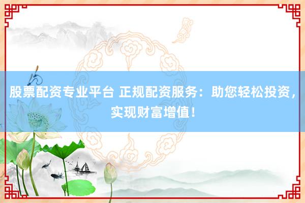 股票配资专业平台 正规配资服务：助您轻松投资，实现财富增值！