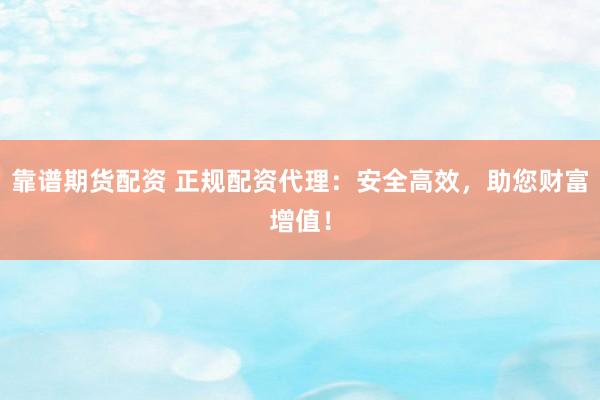 靠谱期货配资 正规配资代理：安全高效，助您财富增值！