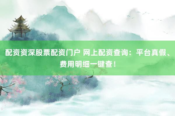 配资资深股票配资门户 网上配资查询：平台真假、费用明细一键查！