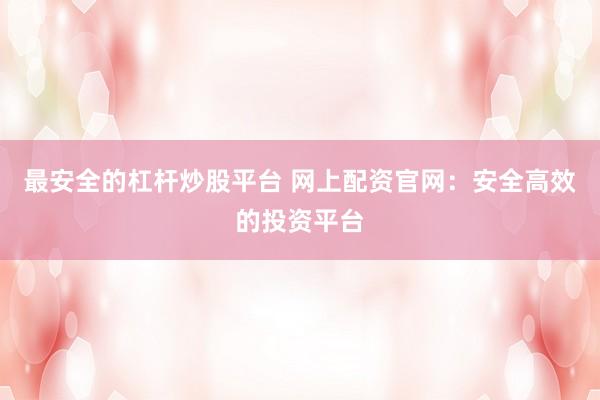 最安全的杠杆炒股平台 网上配资官网：安全高效的投资平台