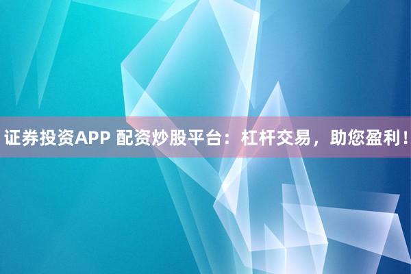 证券投资APP 配资炒股平台：杠杆交易，助您盈利！