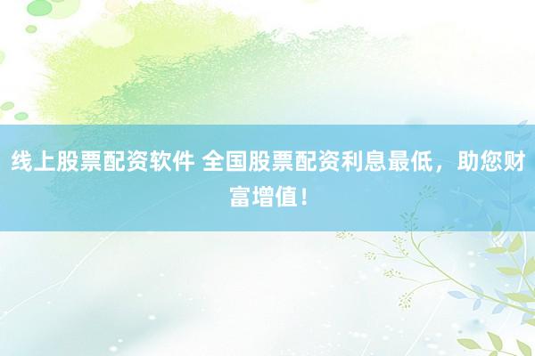 线上股票配资软件 全国股票配资利息最低，助您财富增值！