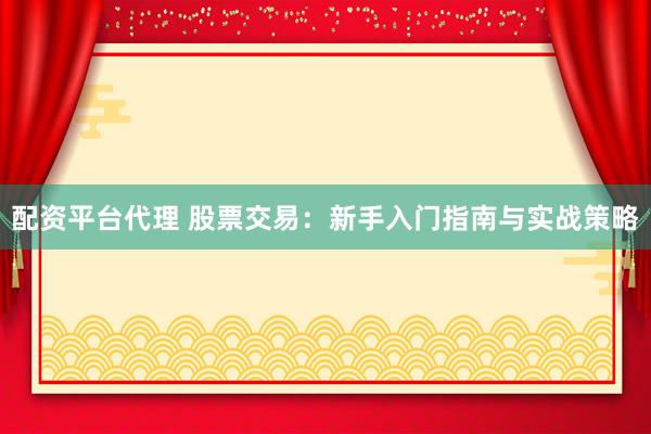 配资平台代理 股票交易：新手入门指南与实战策略