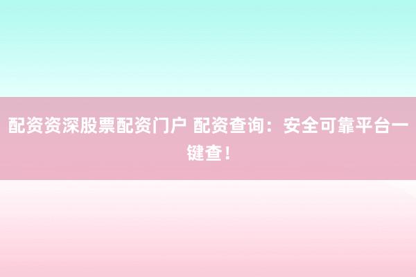 配资资深股票配资门户 配资查询：安全可靠平台一键查！