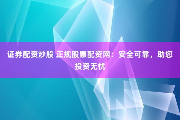 证券配资炒股 正规股票配资网：安全可靠，助您投资无忧