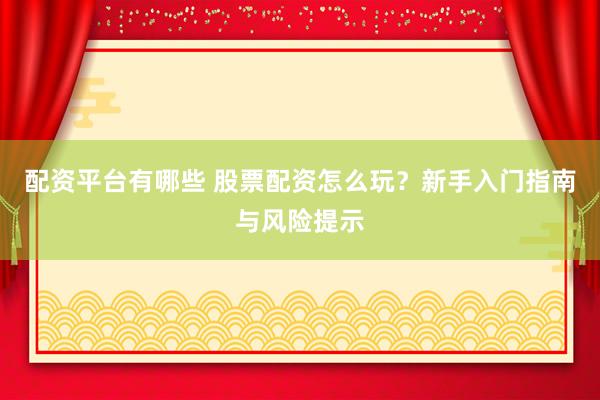 配资平台有哪些 股票配资怎么玩？新手入门指南与风险提示