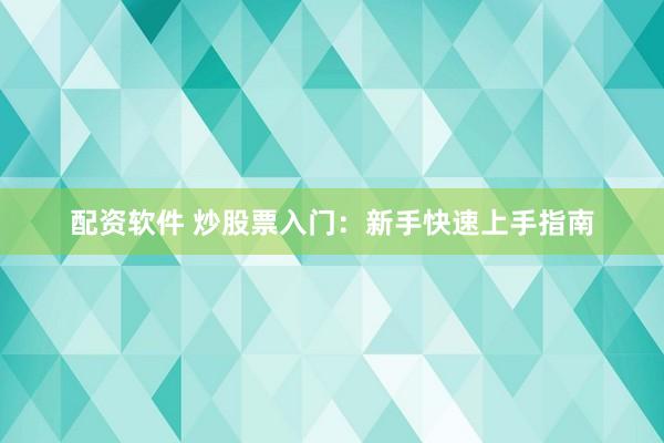配资软件 炒股票入门：新手快速上手指南