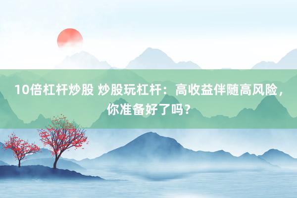 10倍杠杆炒股 炒股玩杠杆：高收益伴随高风险，你准备好了吗？