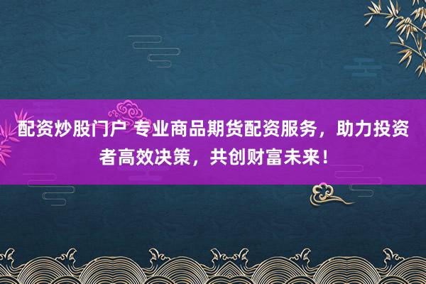 配资炒股门户 专业商品期货配资服务，助力投资者高效决策，共创财富未来！