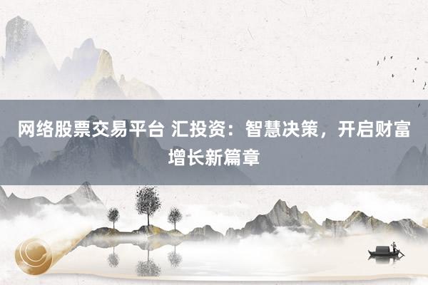 网络股票交易平台 汇投资：智慧决策，开启财富增长新篇章