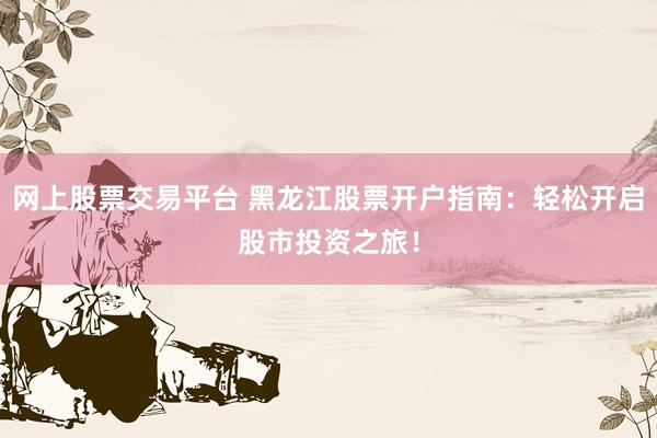 网上股票交易平台 黑龙江股票开户指南：轻松开启股市投资之旅！