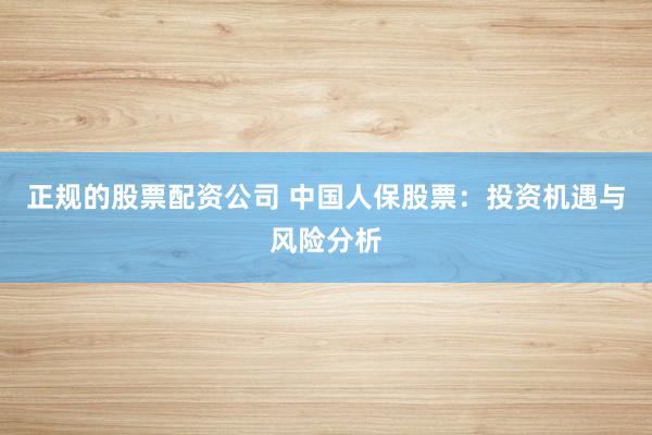 正规的股票配资公司 中国人保股票：投资机遇与风险分析