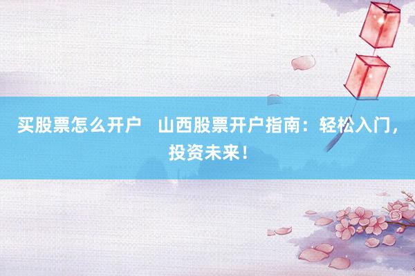 买股票怎么开户   山西股票开户指南：轻松入门，投资未来！