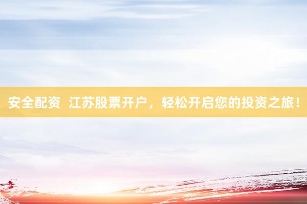 安全配资  江苏股票开户，轻松开启您的投资之旅！