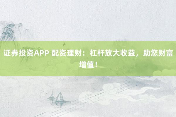 证券投资APP 配资理财：杠杆放大收益，助您财富增值！