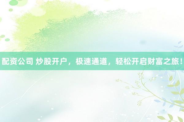 配资公司 炒股开户，极速通道，轻松开启财富之旅！