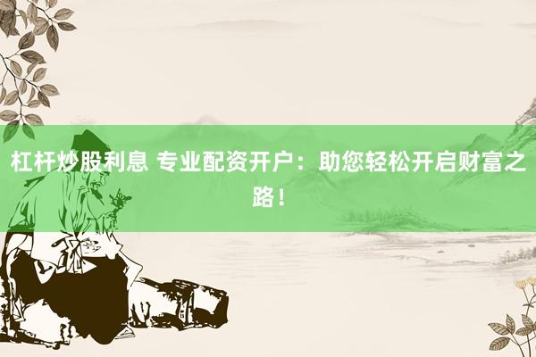 杠杆炒股利息 专业配资开户：助您轻松开启财富之路！