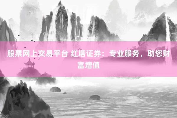 股票网上交易平台 红塔证券：专业服务，助您财富增值