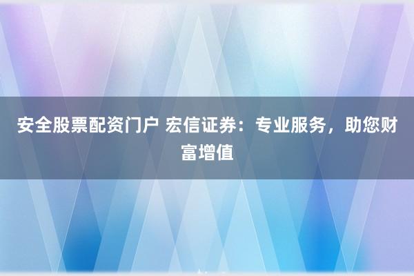 安全股票配资门户 宏信证券：专业服务，助您财富增值