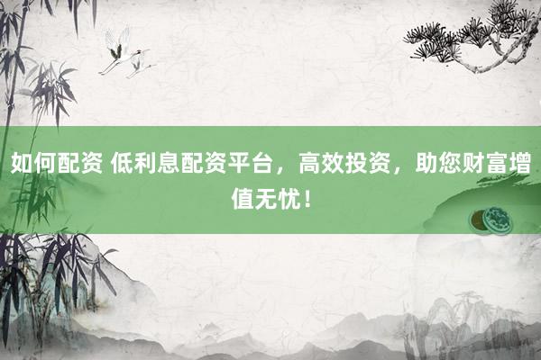 如何配资 低利息配资平台，高效投资，助您财富增值无忧！