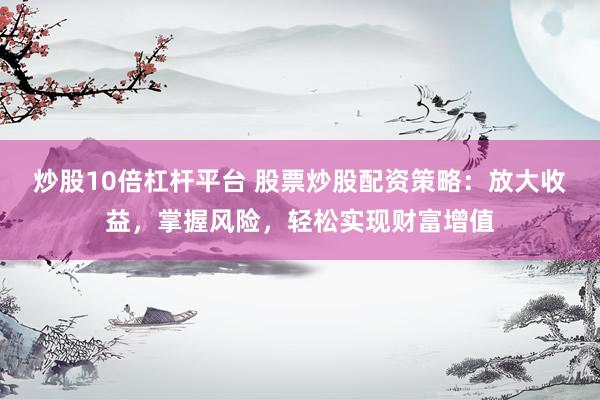 炒股10倍杠杆平台 股票炒股配资策略：放大收益，掌握风险，轻松实现财富增值