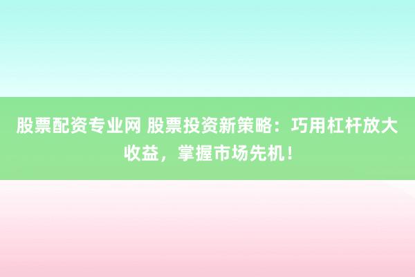 股票配资专业网 股票投资新策略：巧用杠杆放大收益，掌握市场先机！