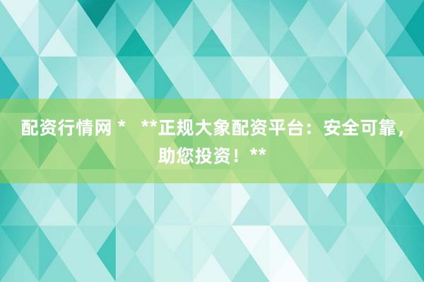 配资行情网 *   **正规大象配资平台：安全可靠，助您投资！**