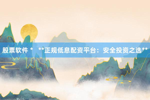 股票软件 *   **正规低息配资平台：安全投资之选**
