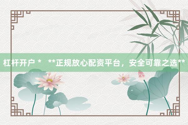杠杆开户 *   **正规放心配资平台，安全可靠之选**
