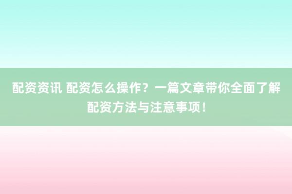 配资资讯 配资怎么操作？一篇文章带你全面了解配资方法与注意事项！