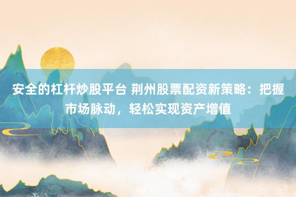 安全的杠杆炒股平台 荆州股票配资新策略：把握市场脉动，轻松实现资产增值