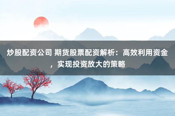 炒股配资公司 期货股票配资解析：高效利用资金，实现投资放大的策略